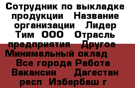 Сотрудник по выкладке продукции › Название организации ­ Лидер Тим, ООО › Отрасль предприятия ­ Другое › Минимальный оклад ­ 1 - Все города Работа » Вакансии   . Дагестан респ.,Избербаш г.